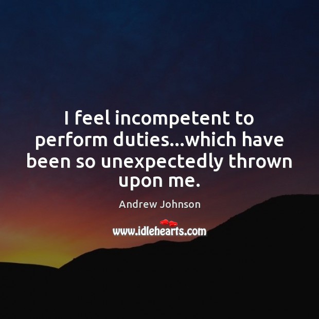 I feel incompetent to perform duties…which have been so unexpectedly thrown upon me. Andrew Johnson Picture Quote