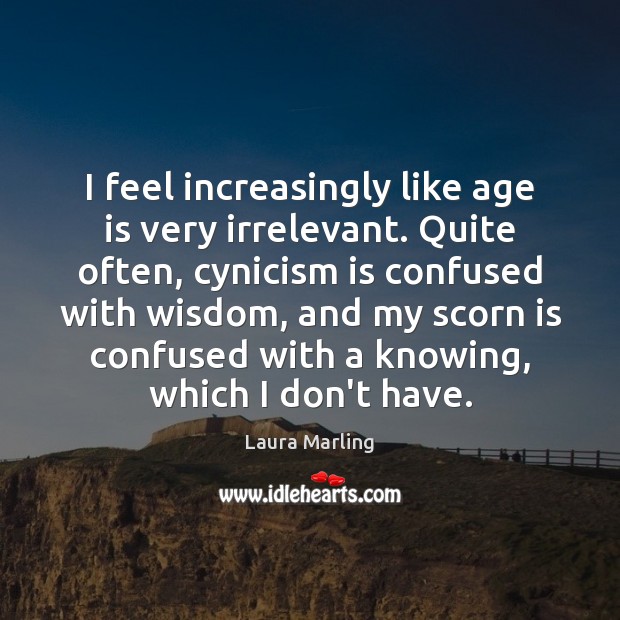 I feel increasingly like age is very irrelevant. Quite often, cynicism is Image