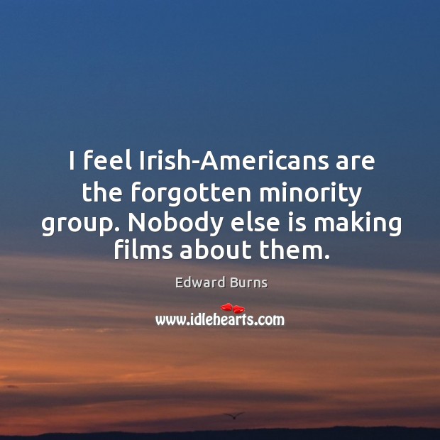 I feel irish-americans are the forgotten minority group. Nobody else is making films about them. Edward Burns Picture Quote