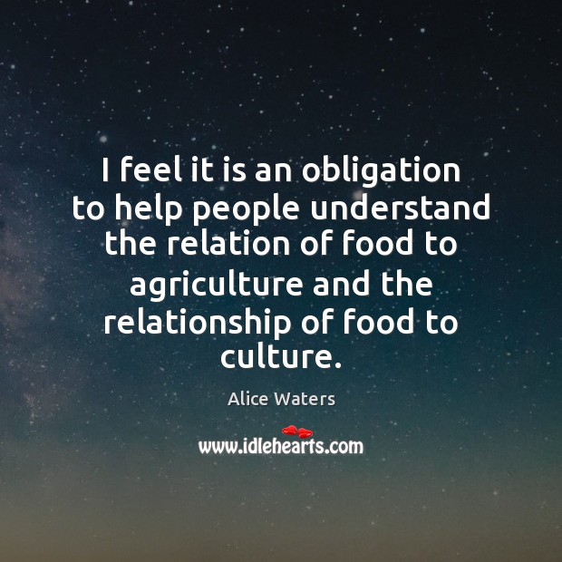 I feel it is an obligation to help people understand the relation Alice Waters Picture Quote