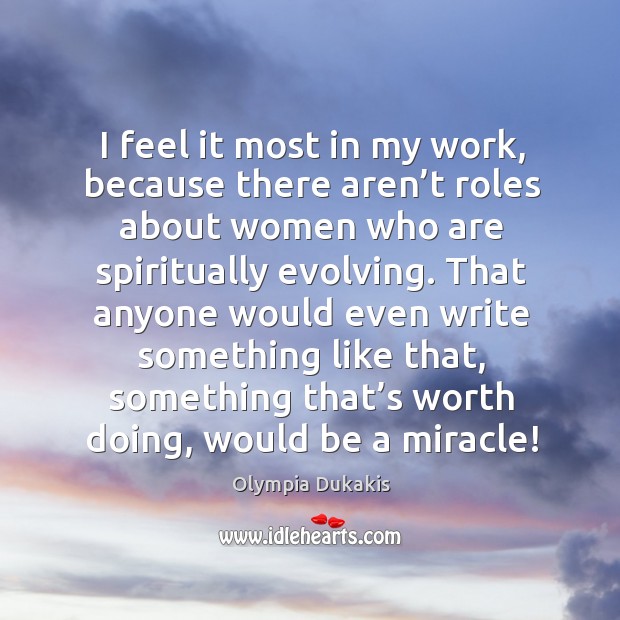 I feel it most in my work, because there aren’t roles about women who are spiritually evolving. Olympia Dukakis Picture Quote