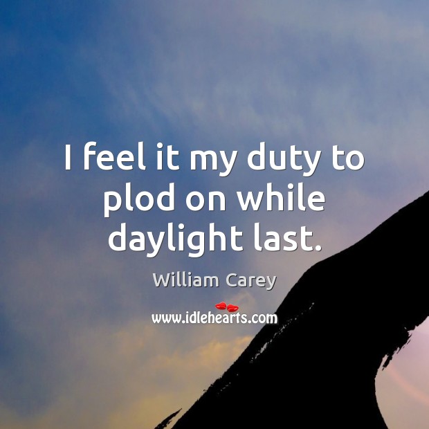 I feel it my duty to plod on while daylight last. William Carey Picture Quote