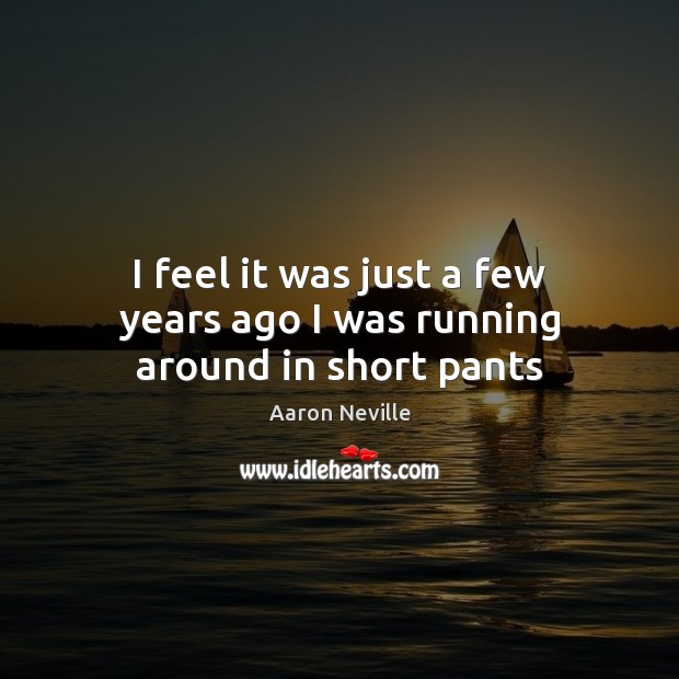 I feel it was just a few years ago I was running around in short pants Aaron Neville Picture Quote