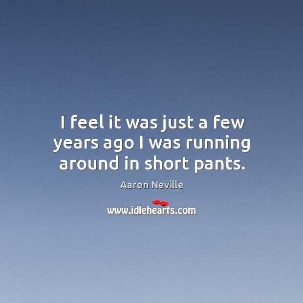 I feel it was just a few years ago I was running around in short pants. Aaron Neville Picture Quote