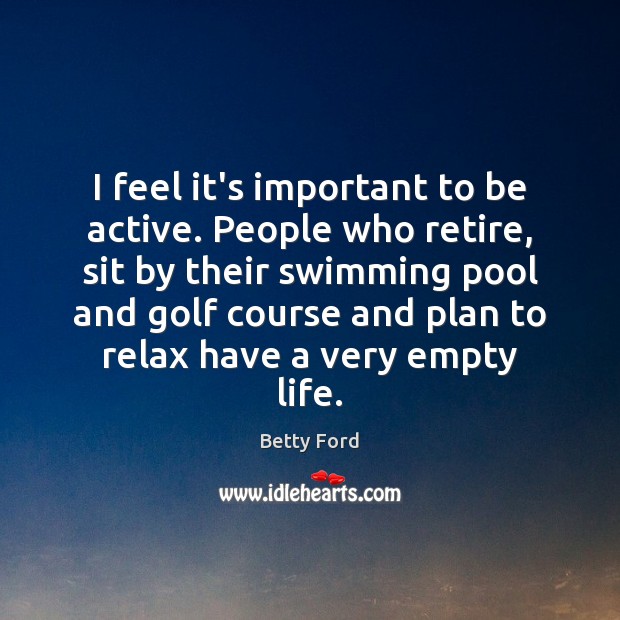 I feel it’s important to be active. People who retire, sit by Image