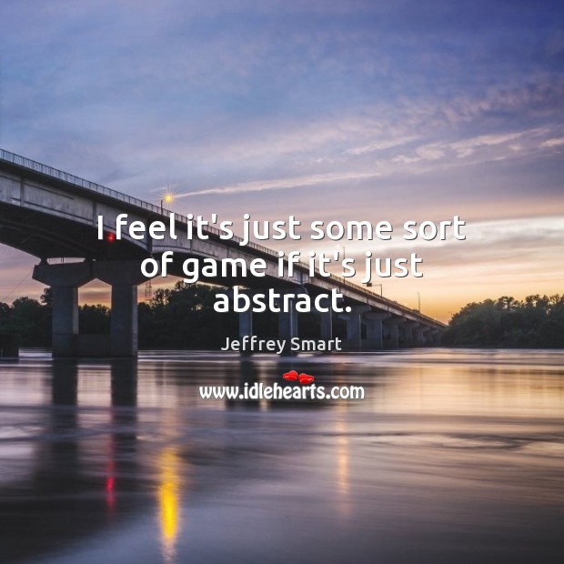 I feel it’s just some sort of game if it’s just abstract. Jeffrey Smart Picture Quote