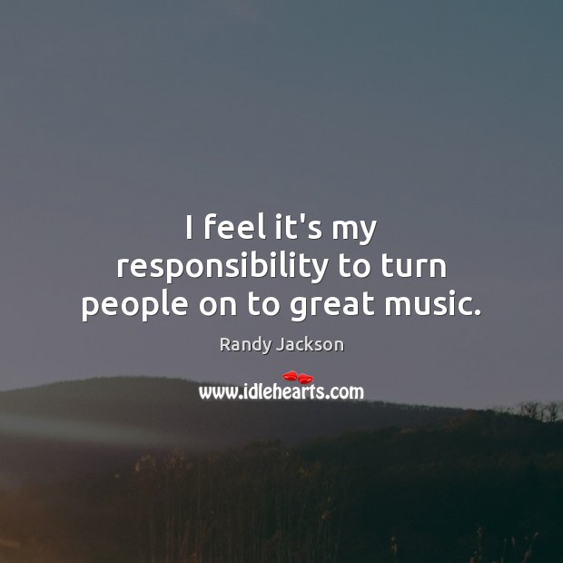 I feel it’s my responsibility to turn people on to great music. Randy Jackson Picture Quote