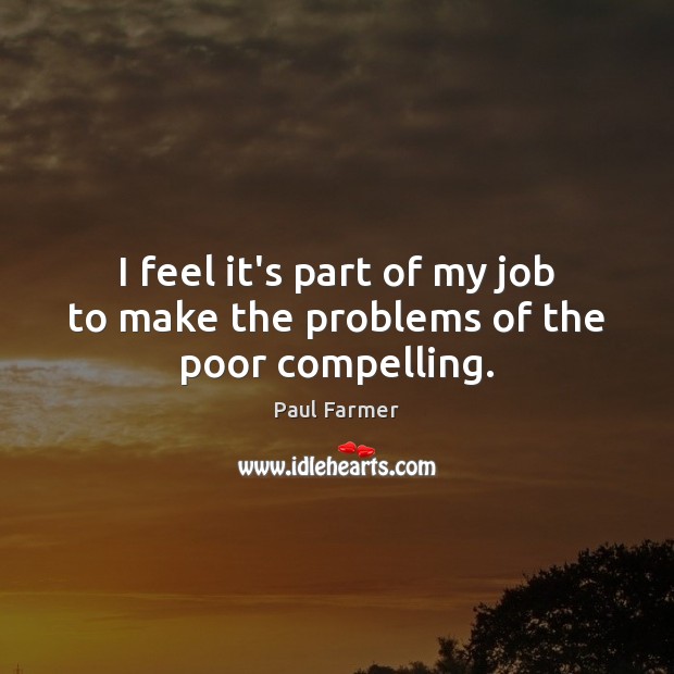 I feel it’s part of my job to make the problems of the poor compelling. Paul Farmer Picture Quote
