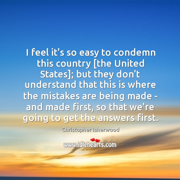 I feel it’s so easy to condemn this country [the United States]; Christopher Isherwood Picture Quote