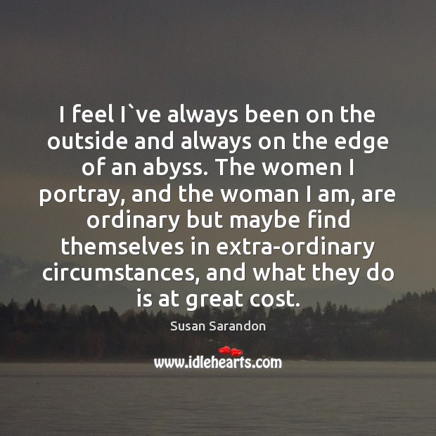 I feel I`ve always been on the outside and always on Susan Sarandon Picture Quote