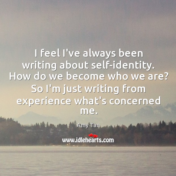 I feel I’ve always been writing about self-identity. How do we become Amy Tan Picture Quote