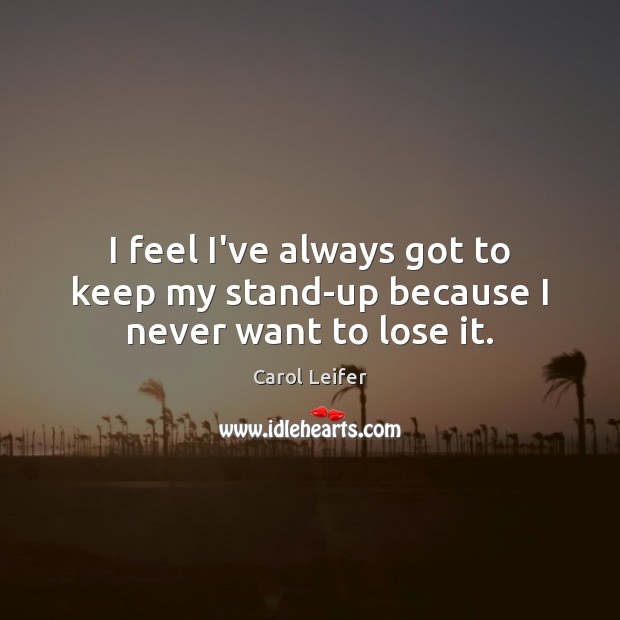 I feel I’ve always got to keep my stand-up because I never want to lose it. Carol Leifer Picture Quote