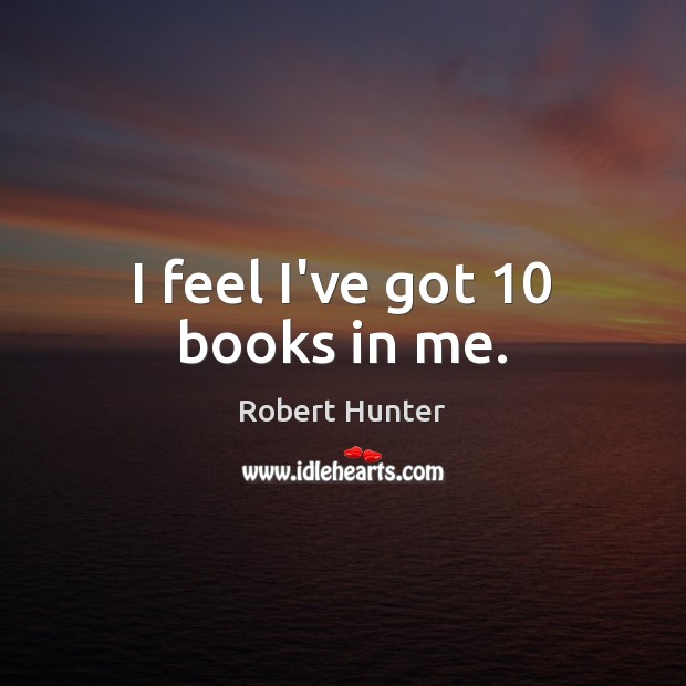I feel I’ve got 10 books in me. Robert Hunter Picture Quote
