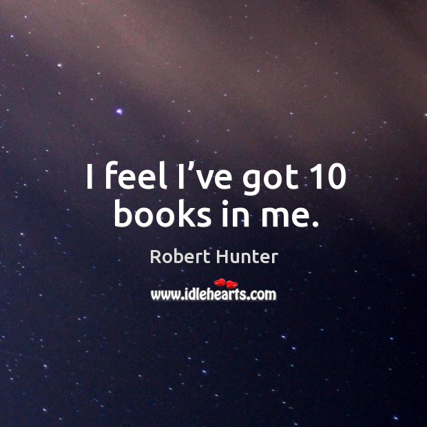 I feel I’ve got 10 books in me. Robert Hunter Picture Quote
