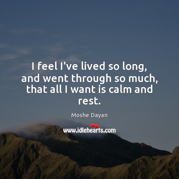 I feel I’ve lived so long, and went through so much, that all I want is calm and rest. Moshe Dayan Picture Quote
