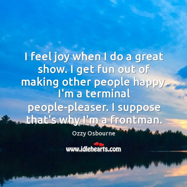 I feel joy when I do a great show. I get fun Ozzy Osbourne Picture Quote