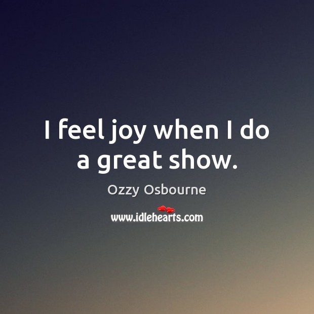I feel joy when I do a great show. Ozzy Osbourne Picture Quote