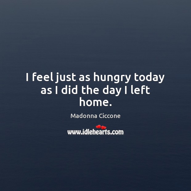 I feel just as hungry today as I did the day I left home. Madonna Ciccone Picture Quote
