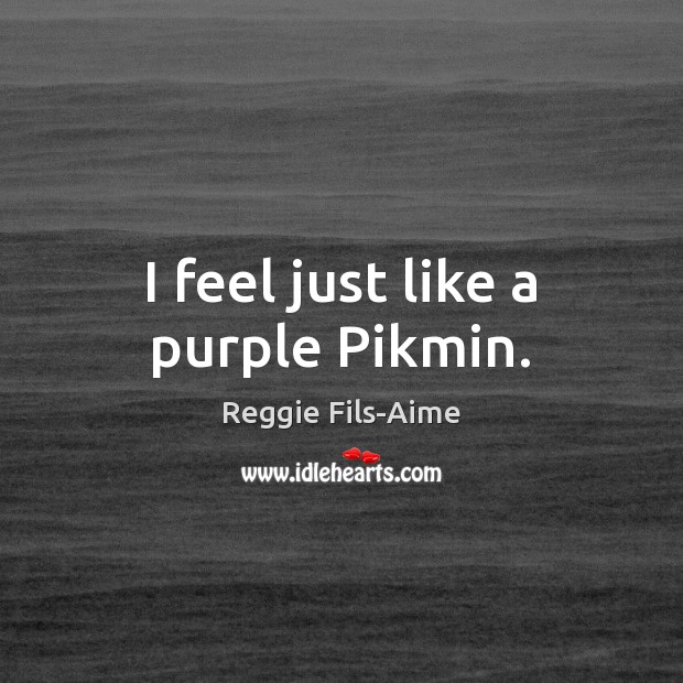 I feel just like a purple Pikmin. Reggie Fils-Aime Picture Quote