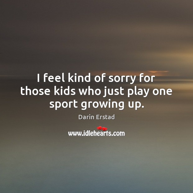 I feel kind of sorry for those kids who just play one sport growing up. Darin Erstad Picture Quote