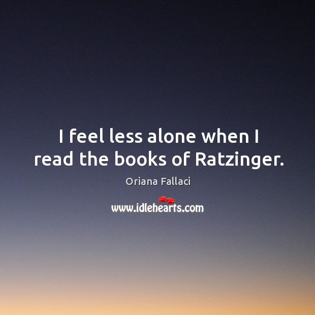 I feel less alone when I read the books of ratzinger. Oriana Fallaci Picture Quote