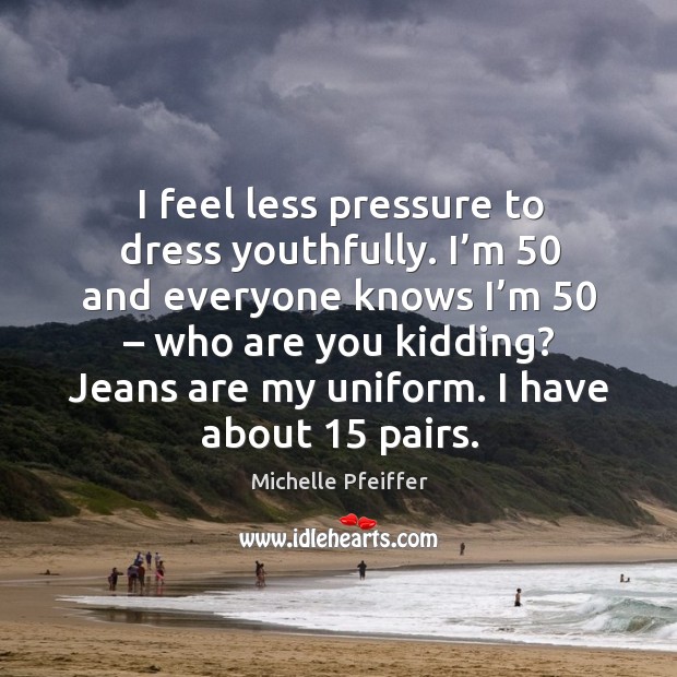 I feel less pressure to dress youthfully. I’m 50 and everyone knows I’m 50 – who are you kidding? Image