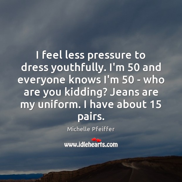 I feel less pressure to dress youthfully. I’m 50 and everyone knows I’m 50 Michelle Pfeiffer Picture Quote