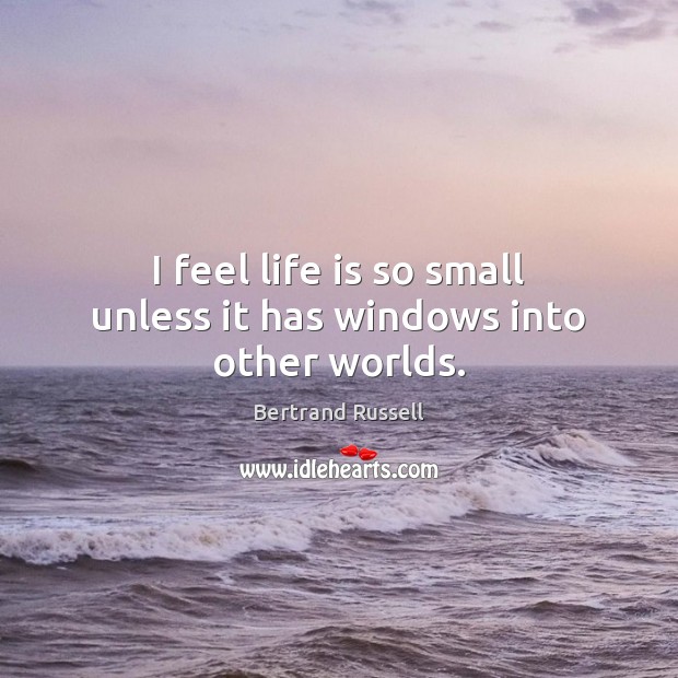 I feel life is so small unless it has windows into other worlds. Bertrand Russell Picture Quote
