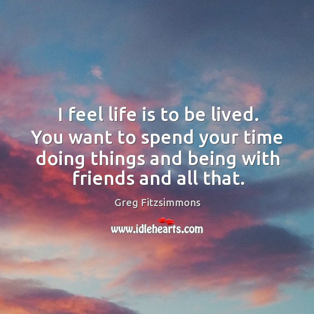 I feel life is to be lived. You want to spend your Greg Fitzsimmons Picture Quote