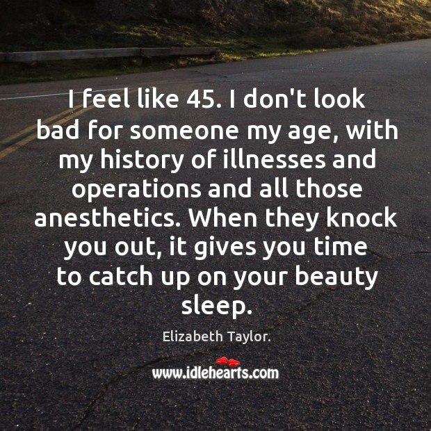 I feel like 45. I don’t look bad for someone my age, with Elizabeth Taylor. Picture Quote