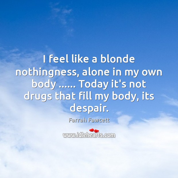 I feel like a blonde nothingness, alone in my own body …… Today Farrah Fawcett Picture Quote