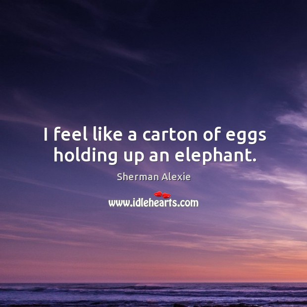 I feel like a carton of eggs holding up an elephant. Sherman Alexie Picture Quote