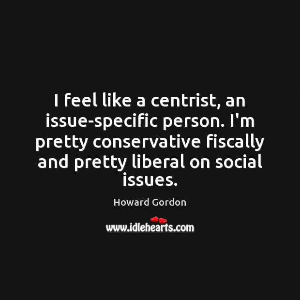 I feel like a centrist, an issue-specific person. I’m pretty conservative fiscally Howard Gordon Picture Quote