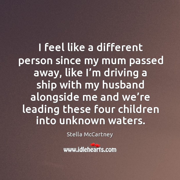 I feel like a different person since my mum passed away, like I’m driving a ship with my husband alongside Stella McCartney Picture Quote