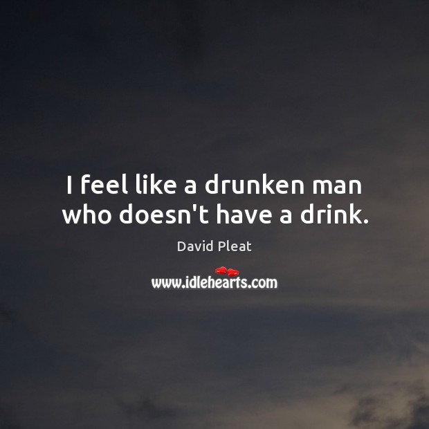 I feel like a drunken man who doesn’t have a drink. Image