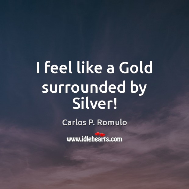 I feel like a Gold surrounded by Silver! Carlos P. Romulo Picture Quote