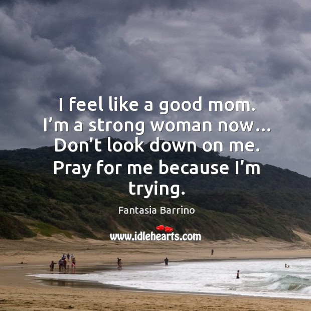 I feel like a good mom. I’m a strong woman now… don’t look down on me. Pray for me because I’m trying. Fantasia Barrino Picture Quote