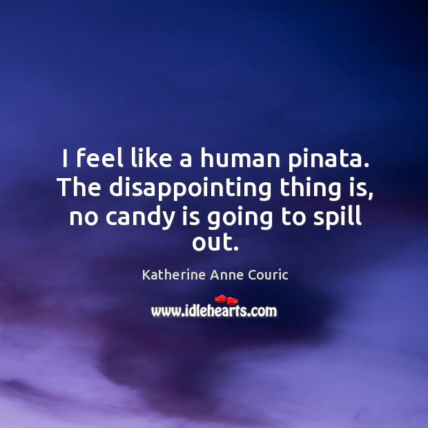 I feel like a human pinata. The disappointing thing is, no candy is going to spill out. Katherine Anne Couric Picture Quote