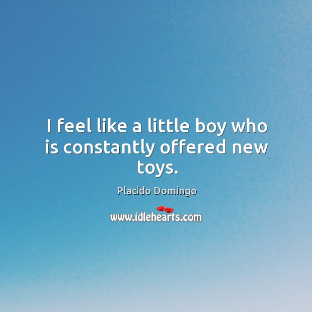 I feel like a little boy who is constantly offered new toys. Placido Domingo Picture Quote