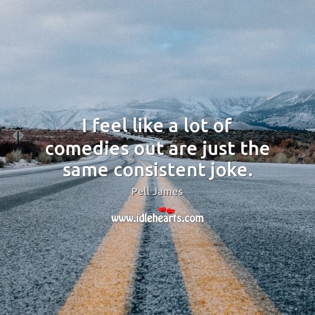 I feel like a lot of comedies out are just the same consistent joke. Pell James Picture Quote