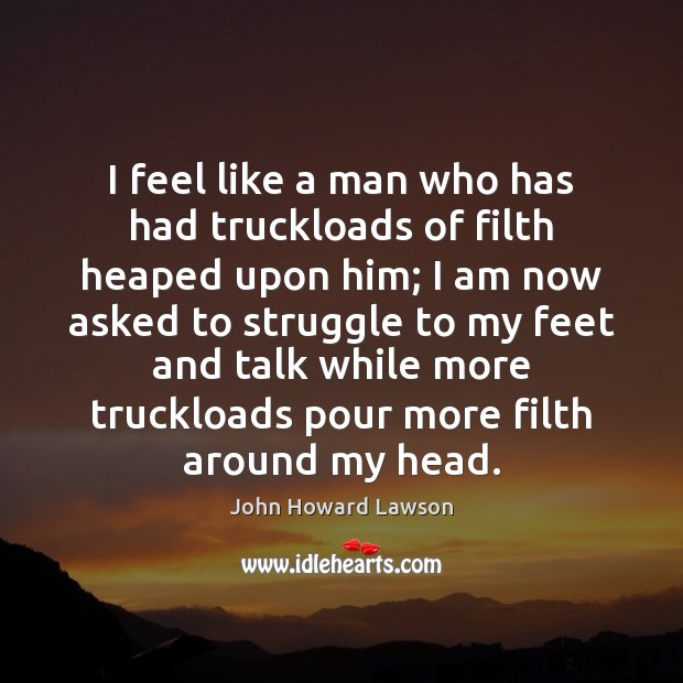 I feel like a man who has had truckloads of filth heaped John Howard Lawson Picture Quote