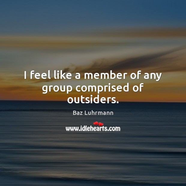 I feel like a member of any group comprised of outsiders. Baz Luhrmann Picture Quote