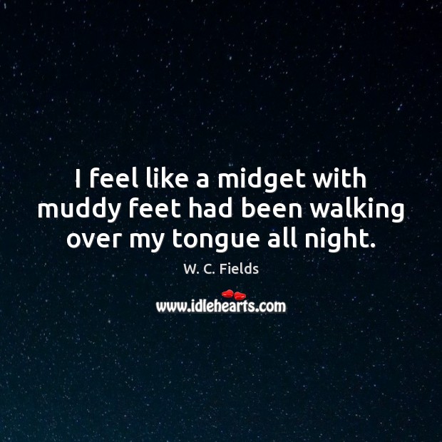 I feel like a midget with muddy feet had been walking over my tongue all night. W. C. Fields Picture Quote