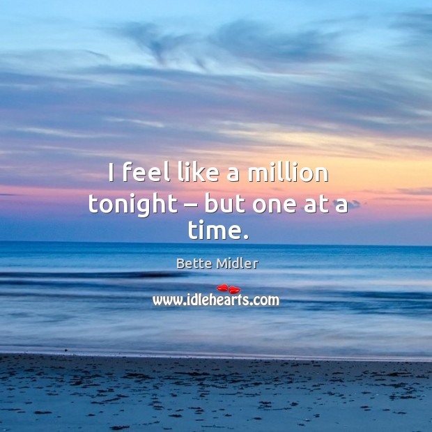 I feel like a million tonight – but one at a time. Image