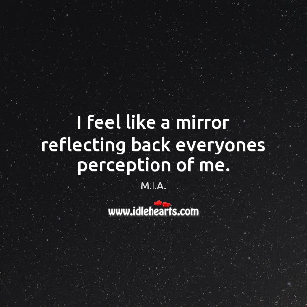 I feel like a mirror reflecting back everyones perception of me. M.I.A. Picture Quote