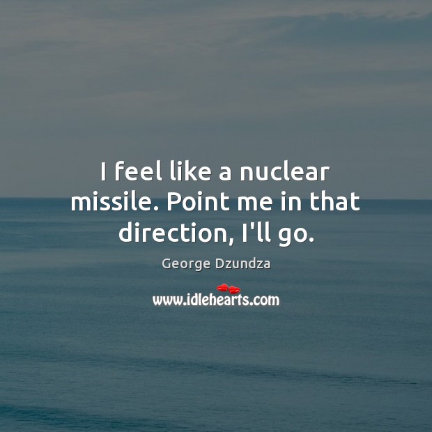 I feel like a nuclear missile. Point me in that direction, I’ll go. George Dzundza Picture Quote