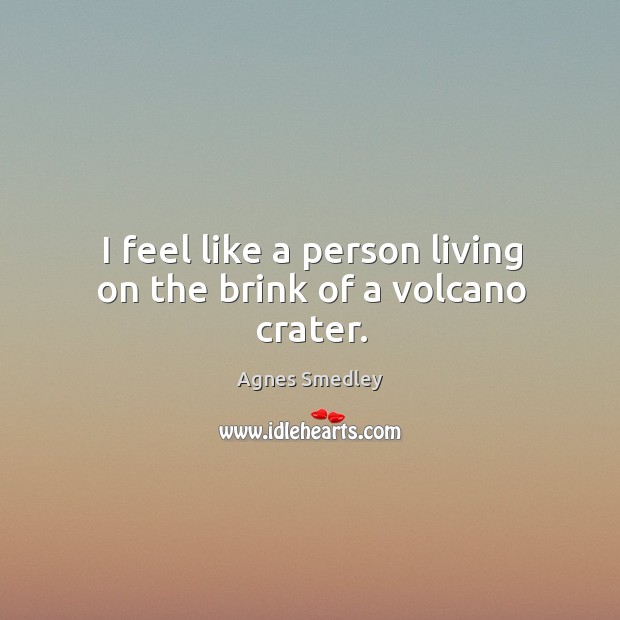 I feel like a person living on the brink of a volcano crater. Agnes Smedley Picture Quote