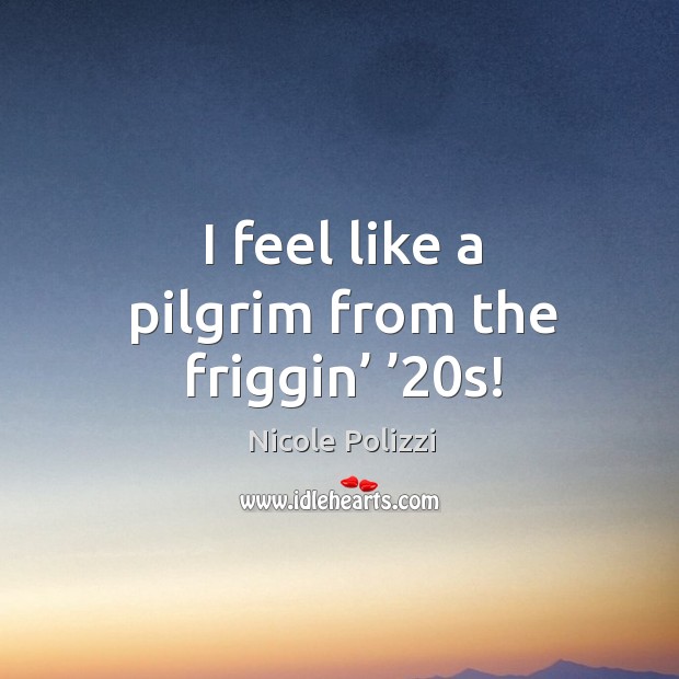 I feel like a pilgrim from the friggin’ ’20s! Image