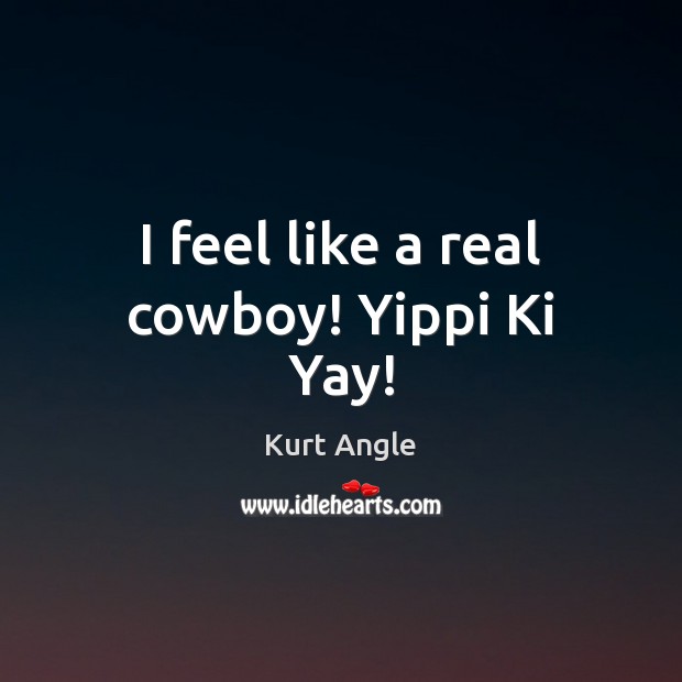 I feel like a real cowboy! Yippi Ki Yay! Kurt Angle Picture Quote