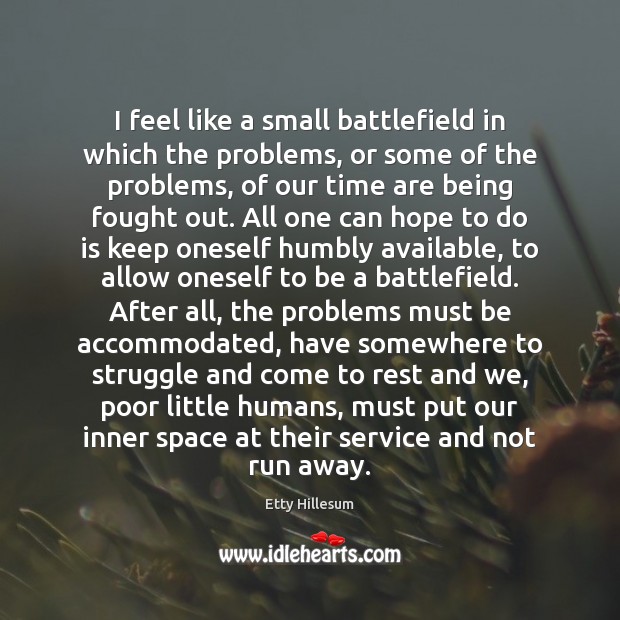 I feel like a small battlefield in which the problems, or some Etty Hillesum Picture Quote
